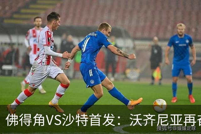 佛得角VS沙特首发：沃齐尼亚再奋力一搏 布赖坎登场