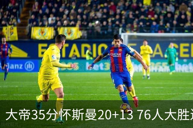 大帝35分怀斯曼20+13 76人大胜送活塞22连败