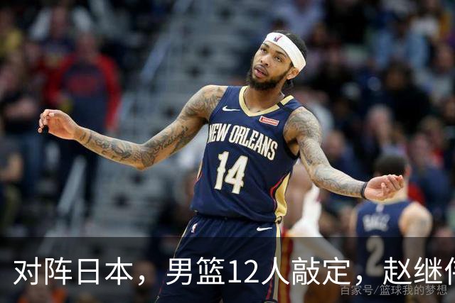 对阵日本，男篮12人敲定，赵继伟领衔，2人留洋，8人离队