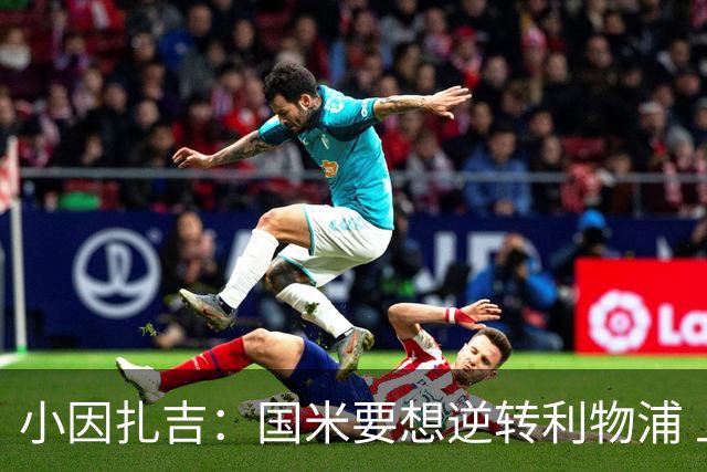 小因扎吉：国米要想逆转利物浦 上半场必须进球