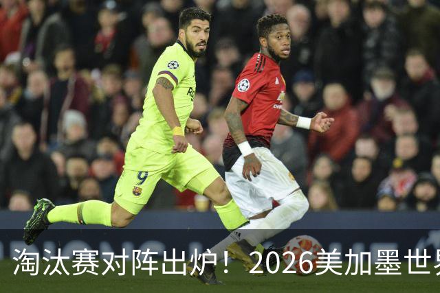 淘汰赛对阵出炉！2026美加墨世界杯32强对阵图