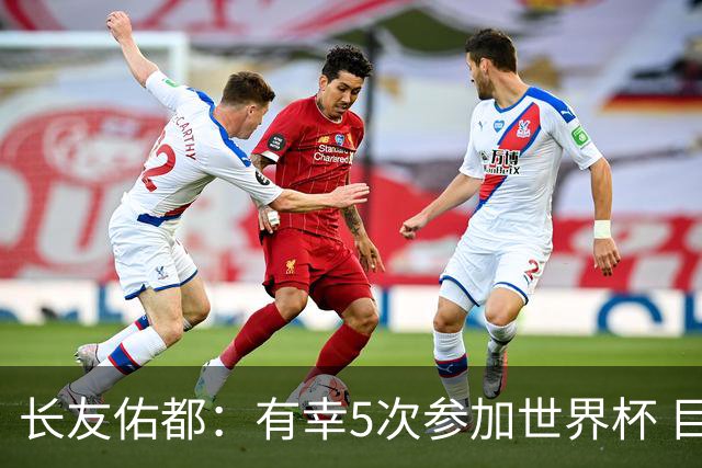 长友佑都：有幸5次参加世界杯 目前还没有做未来规划有可能退役
